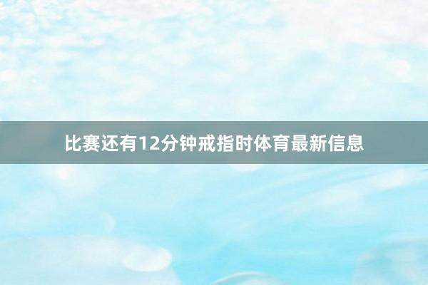 比赛还有12分钟戒指时体育最新信息