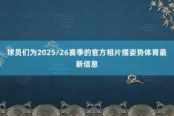 球员们为2025/26赛季的官方相片摆姿势体育最新信息