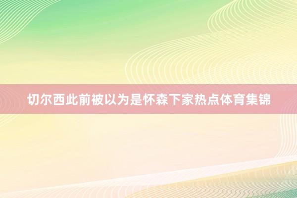 切尔西此前被以为是怀森下家热点体育集锦