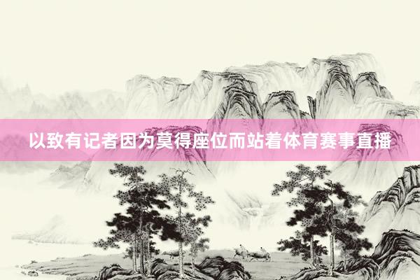 以致有记者因为莫得座位而站着体育赛事直播