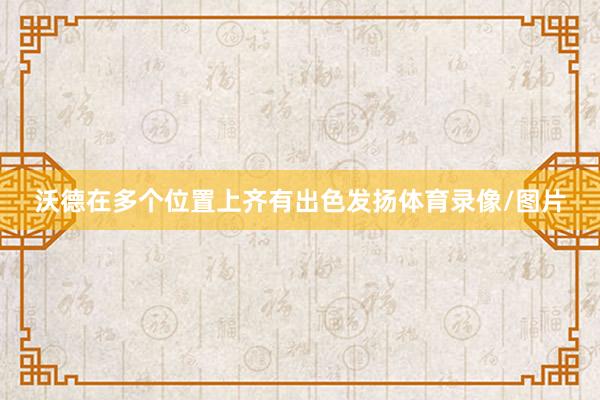 沃德在多个位置上齐有出色发扬体育录像/图片