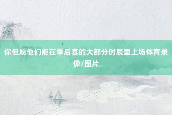 你但愿他们能在季后赛的大部分时辰里上场体育录像/图片