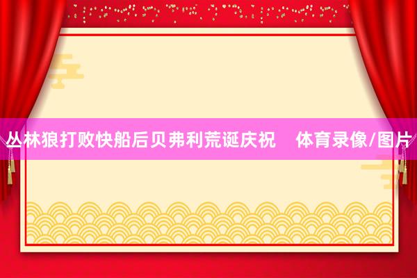 丛林狼打败快船后贝弗利荒诞庆祝    体育录像/图片