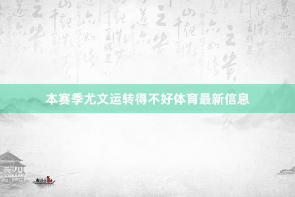 本赛季尤文运转得不好体育最新信息