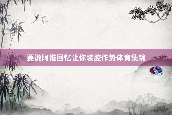 要说阿谁回忆让你装腔作势体育集锦