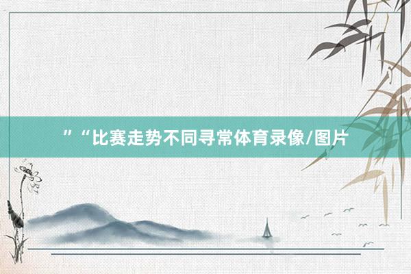 ”“比赛走势不同寻常体育录像/图片