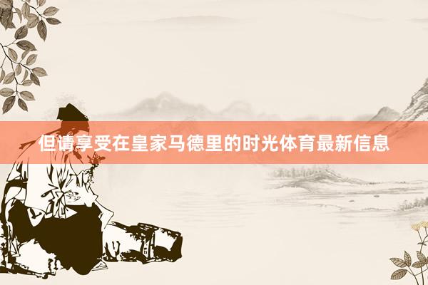 但请享受在皇家马德里的时光体育最新信息