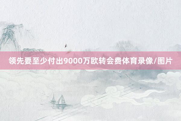 领先要至少付出9000万欧转会费体育录像/图片