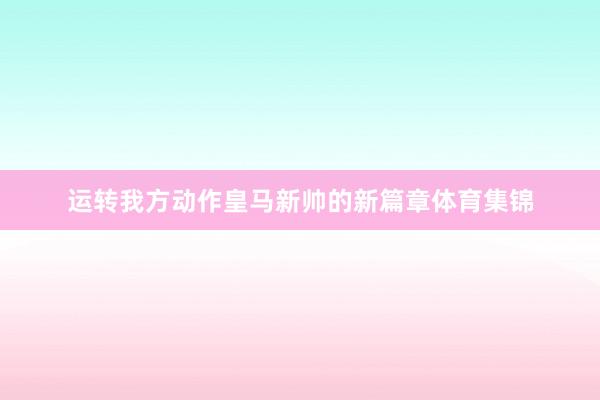 运转我方动作皇马新帅的新篇章体育集锦