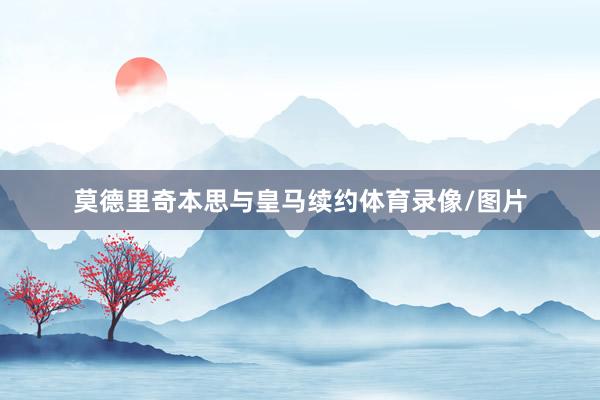 莫德里奇本思与皇马续约体育录像/图片