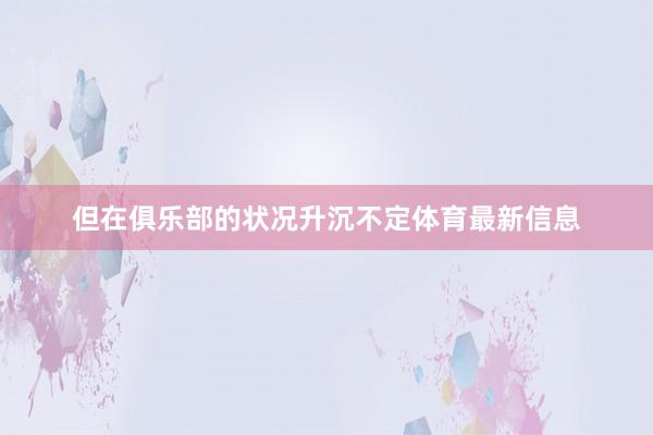但在俱乐部的状况升沉不定体育最新信息