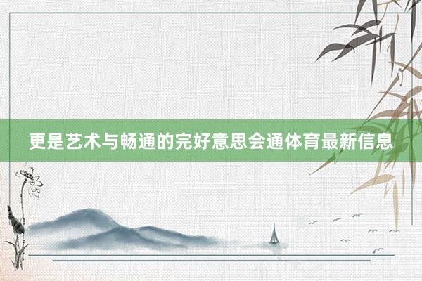 更是艺术与畅通的完好意思会通体育最新信息