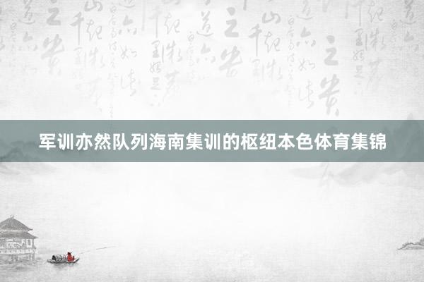 军训亦然队列海南集训的枢纽本色体育集锦
