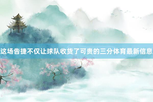 这场告捷不仅让球队收货了可贵的三分体育最新信息