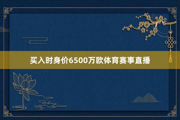 买入时身价6500万欧体育赛事直播