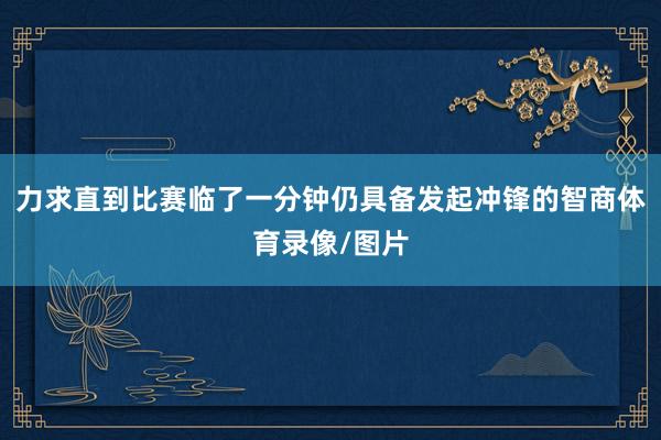 力求直到比赛临了一分钟仍具备发起冲锋的智商体育录像/图片