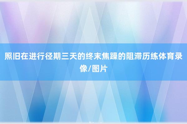 照旧在进行径期三天的终末焦躁的阻滞历练体育录像/图片