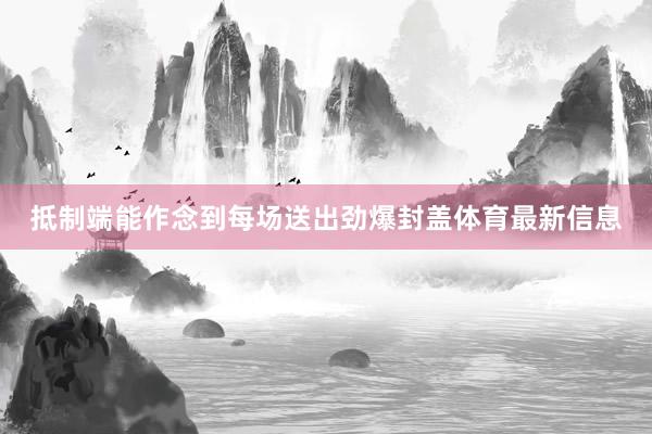 抵制端能作念到每场送出劲爆封盖体育最新信息