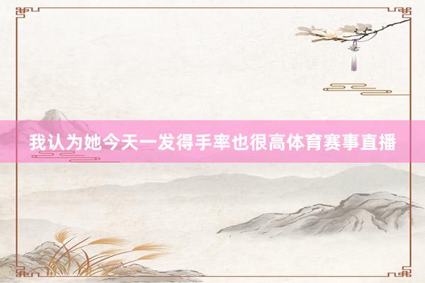 我认为她今天一发得手率也很高体育赛事直播
