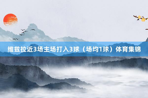 维兹拉近3场主场打入3球（场均1球）体育集锦
