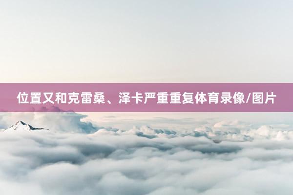 位置又和克雷桑、泽卡严重重复体育录像/图片