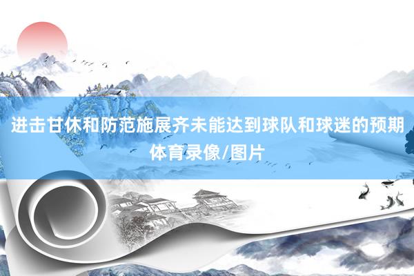 进击甘休和防范施展齐未能达到球队和球迷的预期体育录像/图片