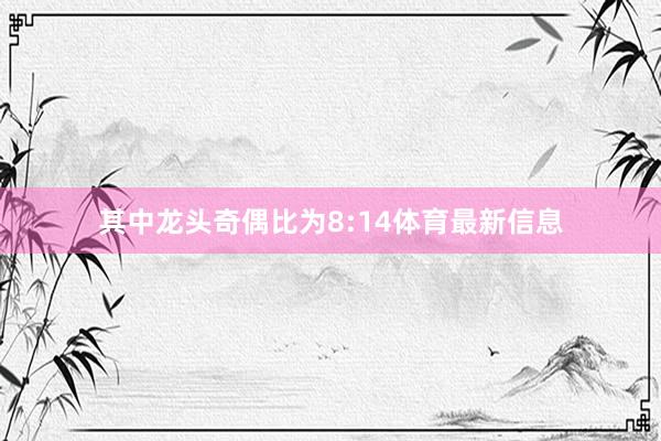 其中龙头奇偶比为8:14体育最新信息