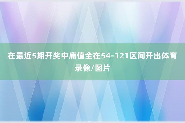 在最近5期开奖中庸值全在54-121区间开出体育录像/图片