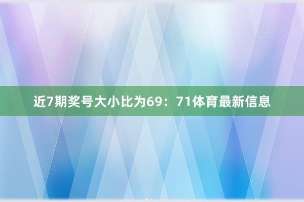 近7期奖号大小比为69：71体育最新信息