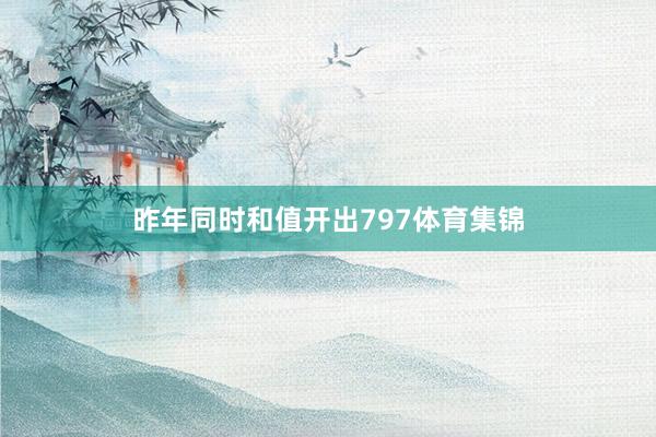 昨年同时和值开出797体育集锦