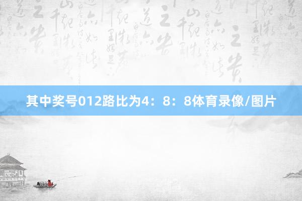 其中奖号012路比为4：8：8体育录像/图片