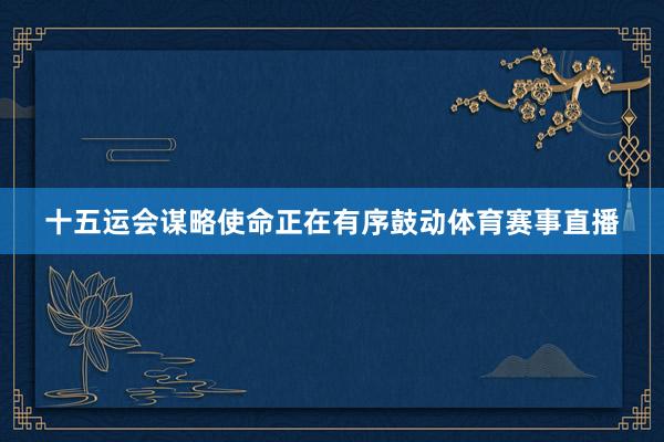 十五运会谋略使命正在有序鼓动体育赛事直播
