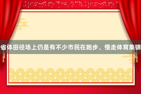 省体田径场上仍是有不少市民在跑步、慢走体育集锦