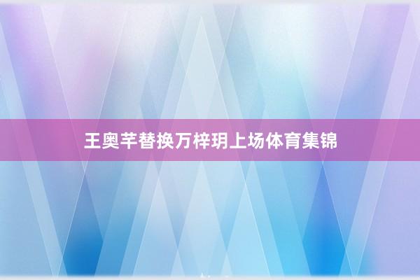 王奥芊替换万梓玥上场体育集锦
