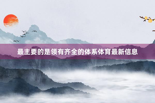 最主要的是领有齐全的体系体育最新信息