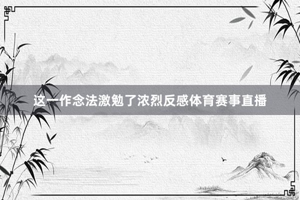 这一作念法激勉了浓烈反感体育赛事直播