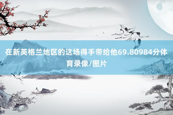 在新英格兰地区的这场得手带给他69.80984分体育录像/图片