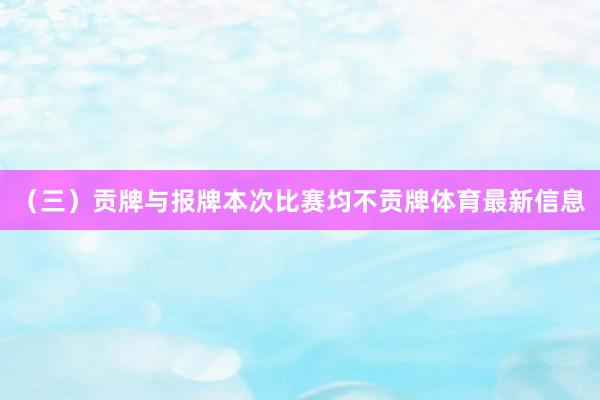 （三）贡牌与报牌　　本次比赛均不贡牌体育最新信息