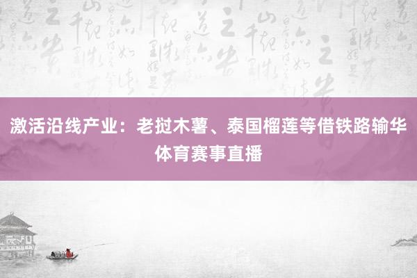 激活沿线产业：老挝木薯、泰国榴莲等借铁路输华体育赛事直播