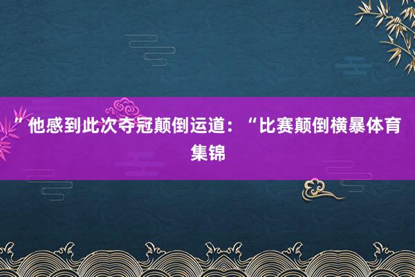 ”他感到此次夺冠颠倒运道：“比赛颠倒横暴体育集锦