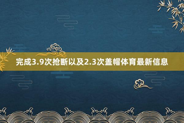 完成3.9次抢断以及2.3次盖帽体育最新信息
