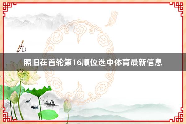 照旧在首轮第16顺位选中体育最新信息