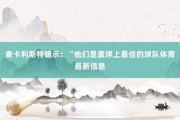 麦卡利斯特暗示：“他们是寰球上最佳的球队体育最新信息