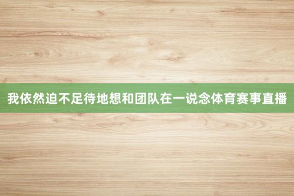我依然迫不足待地想和团队在一说念体育赛事直播