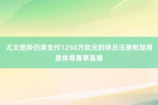 尤文图斯仍需支付1250万欧元的球员注册附加用度体育赛事直播