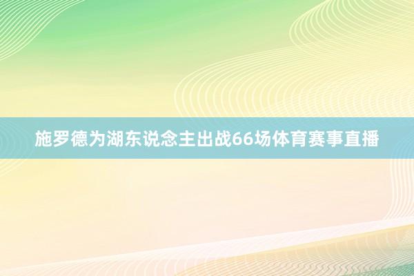 施罗德为湖东说念主出战66场体育赛事直播