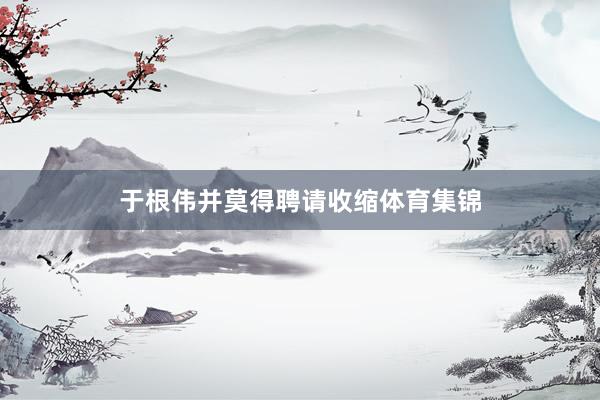于根伟并莫得聘请收缩体育集锦