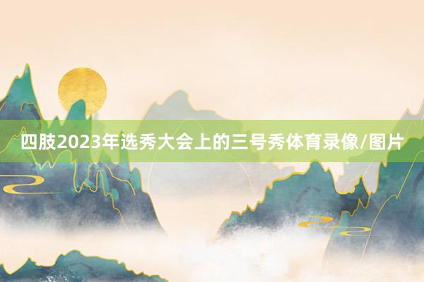 四肢2023年选秀大会上的三号秀体育录像/图片