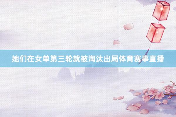 她们在女单第三轮就被淘汰出局体育赛事直播