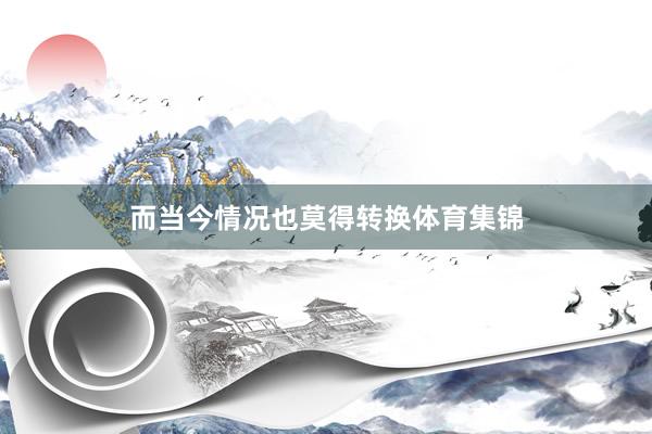 而当今情况也莫得转换体育集锦